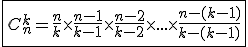 \fbox{C_{n}^{k}=\frac{n}{k}\times\frac{n-1}{k-1}\times\frac{n-2}{k-2}\times...\times\frac{n-(k-1)}{k-(k-1)}}